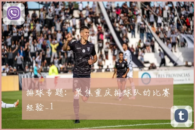 排球专题：聚焦重庆排球队的比赛经验_1