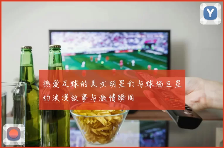 热爱足球的美女明星们与球场巨星的浪漫故事与激情瞬间