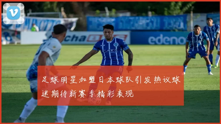 足球明星加盟日本球队引发热议球迷期待新赛季精彩表现