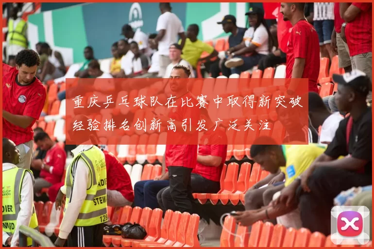 重庆乒乓球队在比赛中取得新突破经验排名创新高引发广泛关注