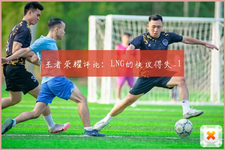 王者荣耀评论：LNG的快攻得失_1