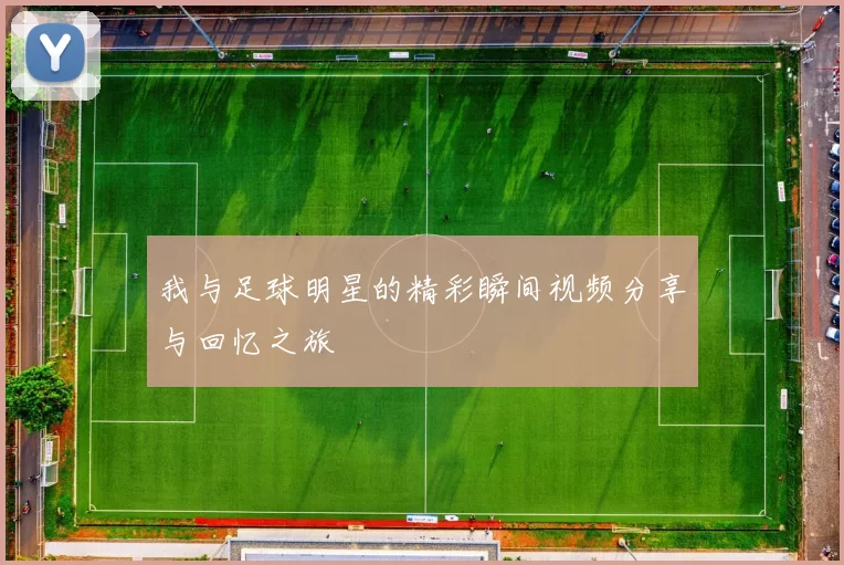我与足球明星的精彩瞬间视频分享与回忆之旅