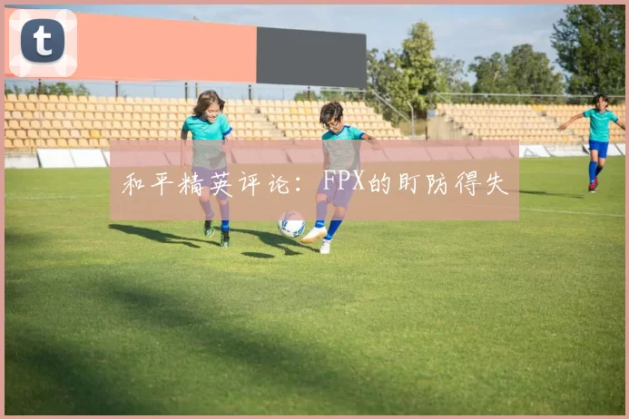 和平精英评论：FPX的盯防得失