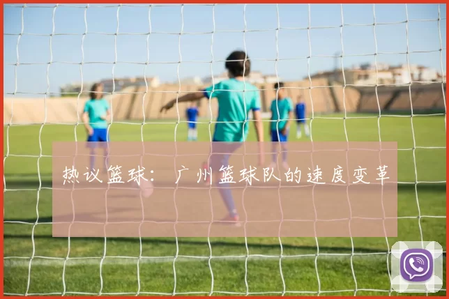 热议篮球：广州篮球队的速度变革