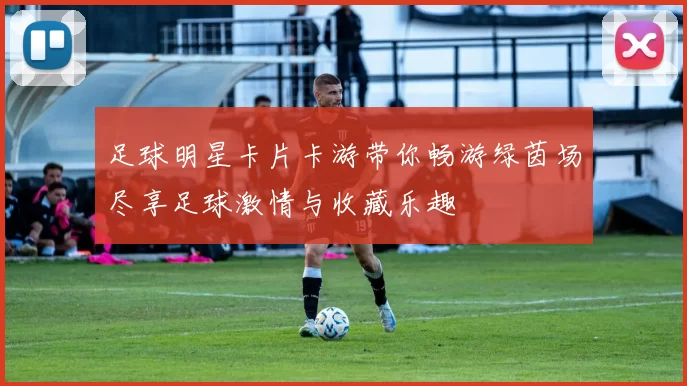 足球明星卡片卡游带你畅游绿茵场尽享足球激情与收藏乐趣