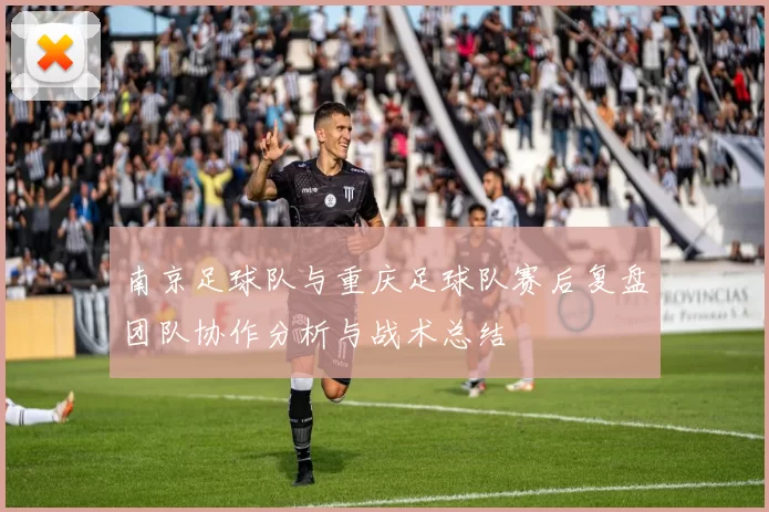 南京足球队与重庆足球队赛后复盘团队协作分析与战术总结