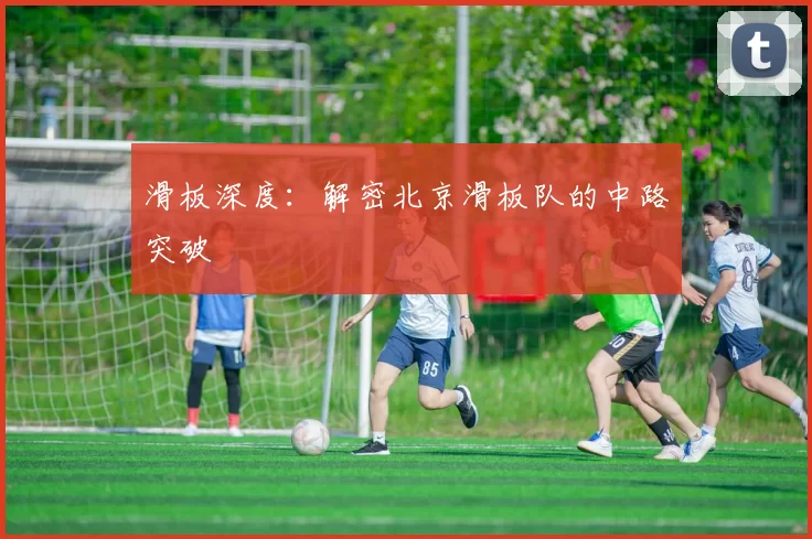 滑板深度：解密北京滑板队的中路突破