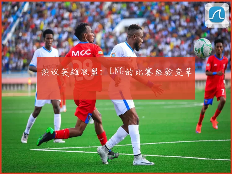 热议英雄联盟：LNG的比赛经验变革