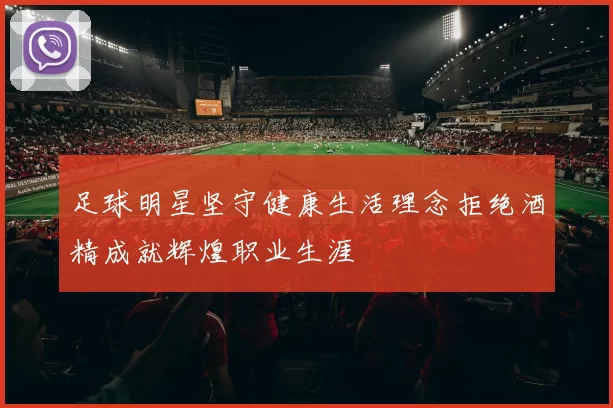 足球明星坚守健康生活理念拒绝酒精成就辉煌职业生涯