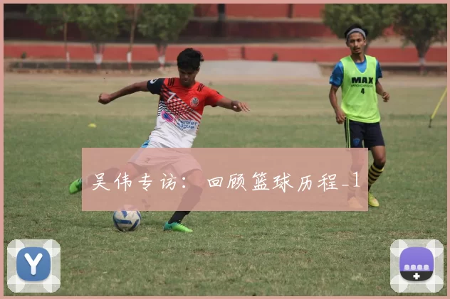 吴伟专访：回顾篮球历程_1