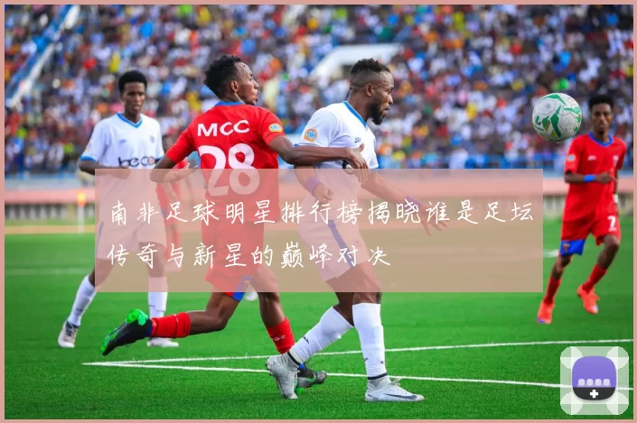 南非足球明星排行榜揭晓谁是足坛传奇与新星的巅峰对决