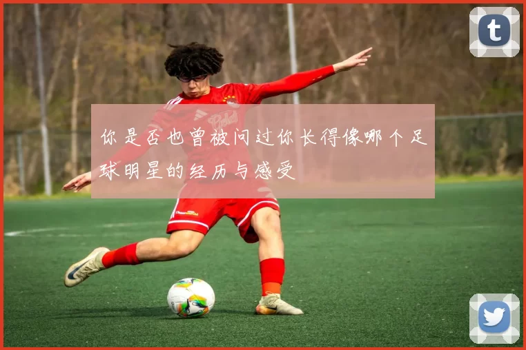 你是否也曾被问过你长得像哪个足球明星的经历与感受