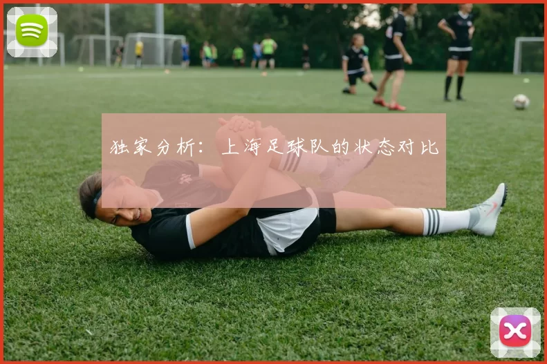独家分析：上海足球队的状态对比