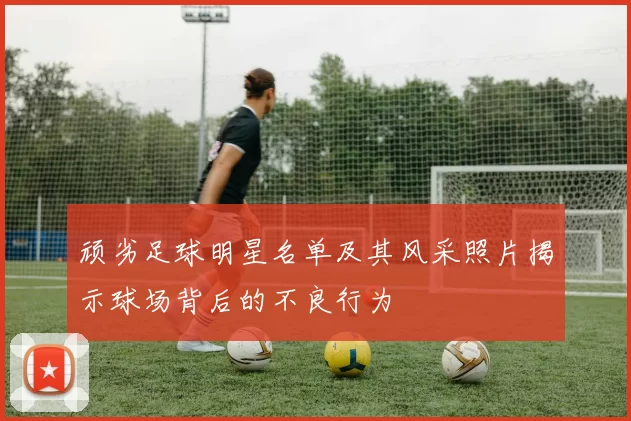 顽劣足球明星名单及其风采照片揭示球场背后的不良行为