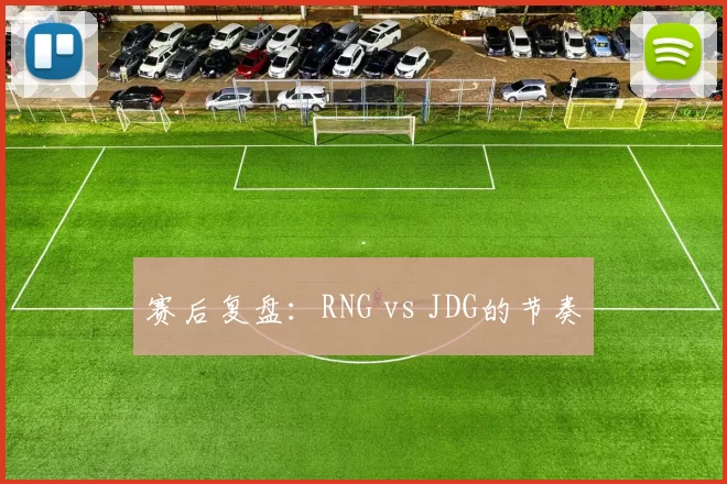 赛后复盘：RNG vs JDG的节奏